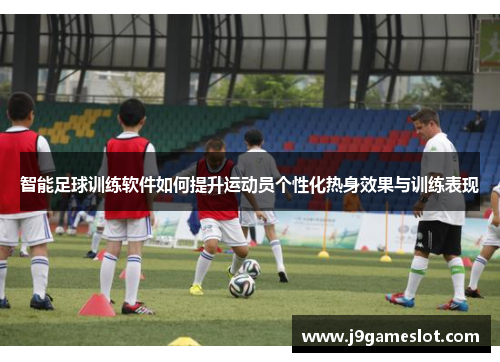 智能足球训练软件如何提升运动员个性化热身效果与训练表现